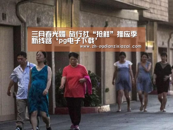 三月春光媚 旅行社“抢鲜”推应季新线路‘pg电子下载’(图2) pg电子下载