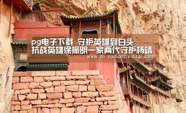pg电子下载_守护英雄到白头——抗战英雄徐振明一家两代守护杨靖宇陵园纪实(图1) pg电子下载