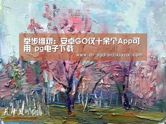 举步维艰:安卓GO仅十余个App可用_pg电子下载(图1) pg电子下载